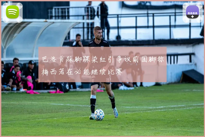 巴洛贡踩脚踝染红引争议前国脚称梅西若在必能继续比赛