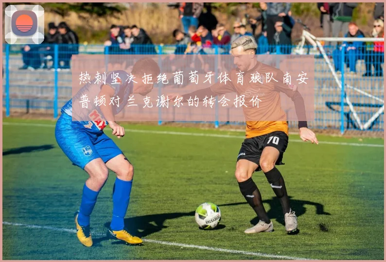 热刺坚决拒绝葡萄牙体育狼队南安普顿对兰克谢尔的转会报价
