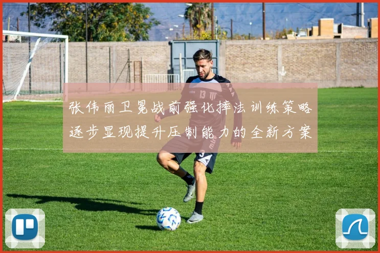 张伟丽卫冕战前强化摔法训练策略逐步显现提升压制能力的全新方案
