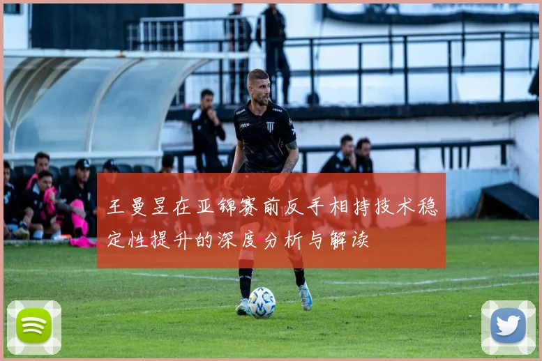 王曼昱在亚锦赛前反手相持技术稳定性提升的深度分析与解读
