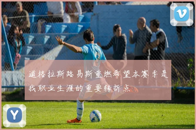 道格拉斯路易斯重燃希望本赛季是我职业生涯的重要转折点
