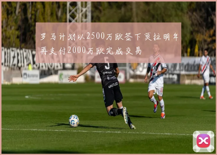 罗马计划以2500万欧签下莫拉明年再支付2000万欧完成交易