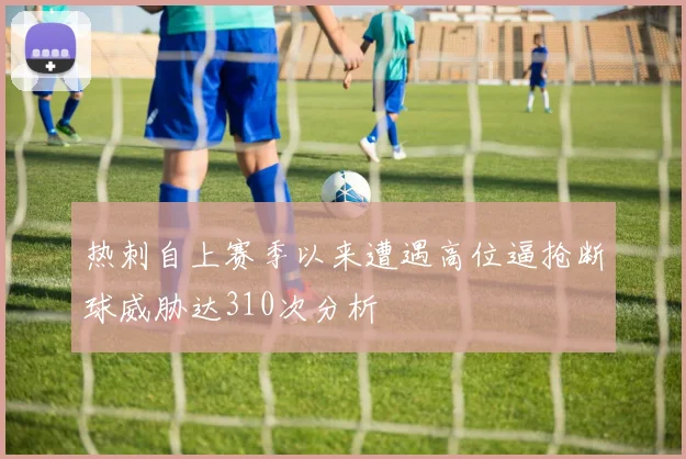 热刺自上赛季以来遭遇高位逼抢断球威胁达310次分析