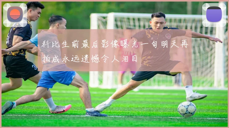科比生前最后影像曝光一句明天再拍成永远遗憾令人泪目