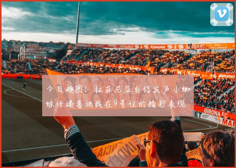 今日趣图：拉菲尼亚自信发声小蜘蛛传递喜讯我在9号位的精彩表现