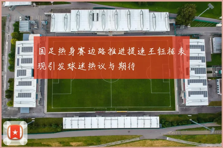 国足热身赛边路推进提速王钰栋表现引发球迷热议与期待