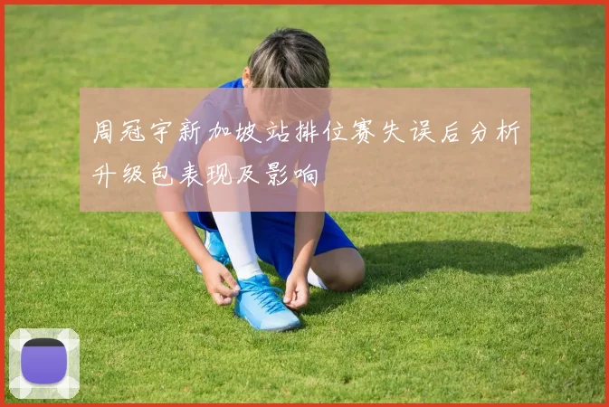 周冠宇新加坡站排位赛失误后分析升级包表现及影响