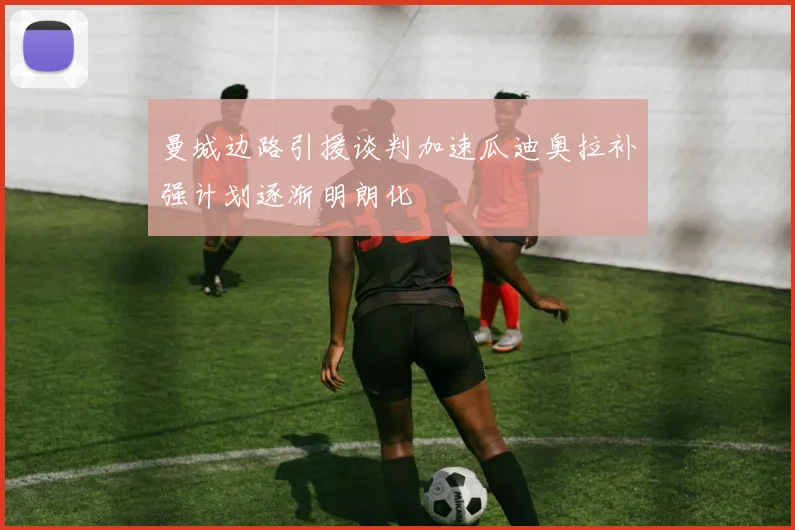 曼城边路引援谈判加速瓜迪奥拉补强计划逐渐明朗化