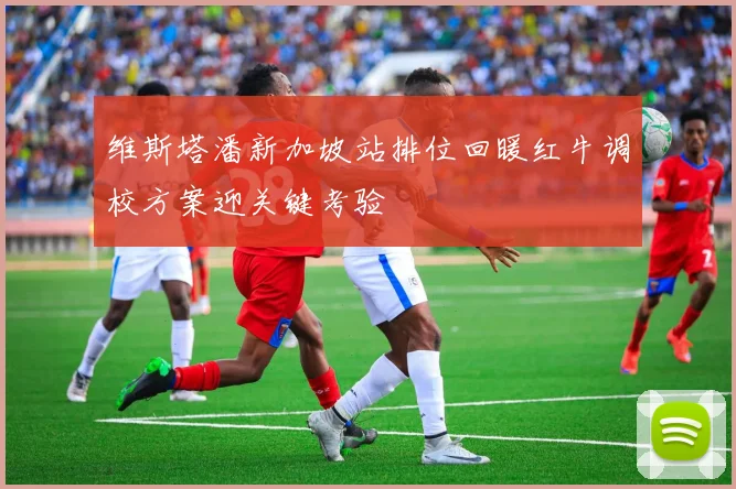 维斯塔潘新加坡站排位回暖红牛调校方案迎关键考验