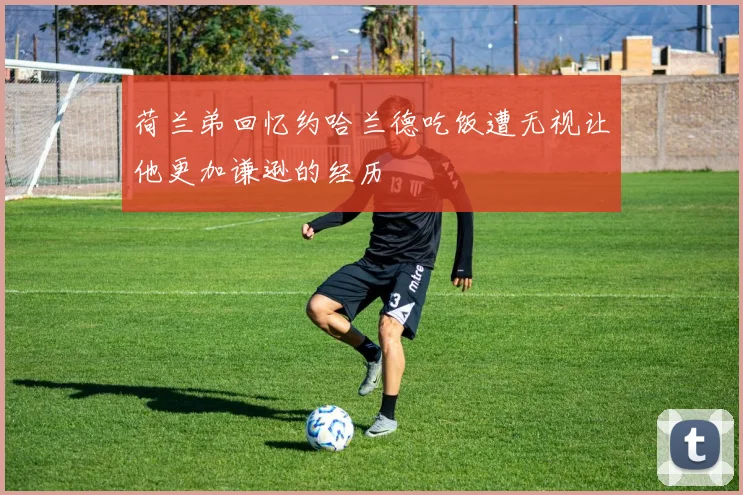 荷兰弟回忆约哈兰德吃饭遭无视让他更加谦逊的经历