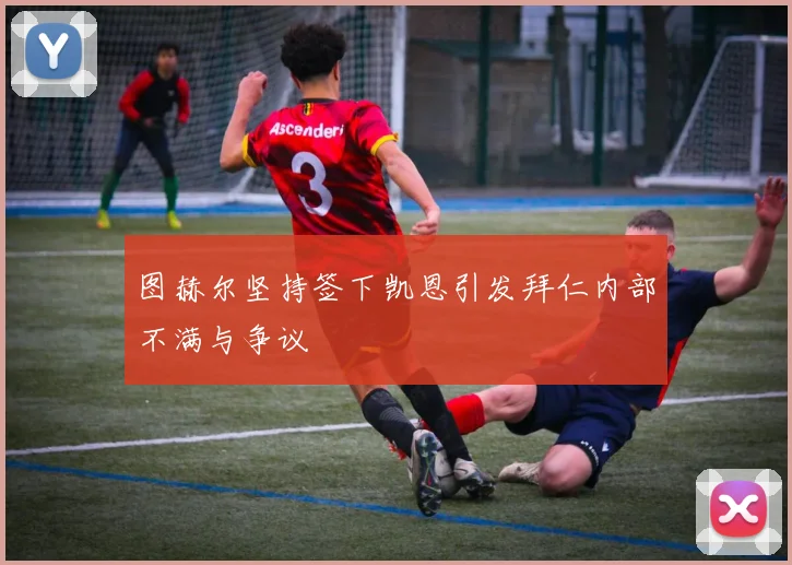 图赫尔坚持签下凯恩引发拜仁内部不满与争议