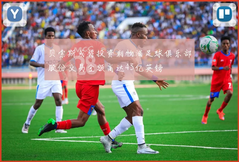 贝索斯或将投资利物浦足球俱乐部股份交易金额高达45亿英镑