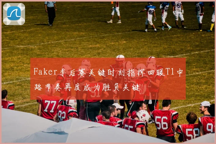 Faker季后赛关键时刻指挥回暖T1中路节奏再度成为胜负关键