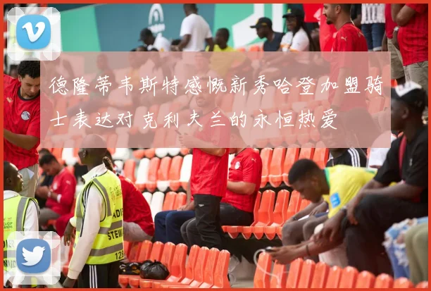 德隆蒂韦斯特感慨新秀哈登加盟骑士表达对克利夫兰的永恒热爱